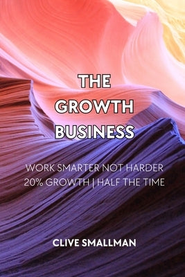The Growth Business: Work Smarter Not Harder. 20% Growth Half the Time by Smallman, Clive