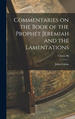 Commentaries on the Book of the Prophet Jeremiah and the Lamentations; Volume III by Calvin, John