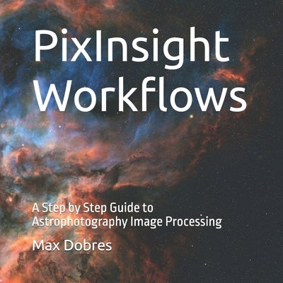 PixInsight Workflows: A Step by Step Guide to Astrophotography Image Processing by Dobres Fras, Max