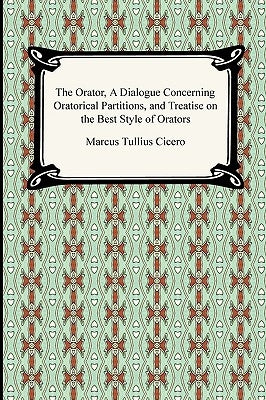 The Orator, A Dialogue Concerning Oratorical Partitions, and Treatise on the Best Style of Orators by Cicero, Marcus Tullius