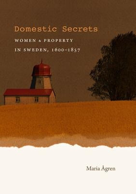 Domestic Secrets: Women and Property in Sweden, 1600-1857 by Ågren, Maria
