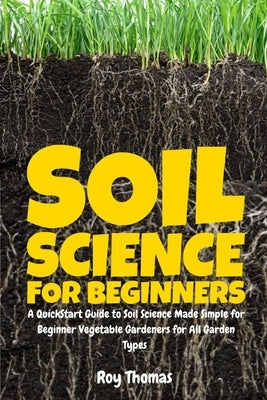 Soil Science for Beginners: A QuickStart Guide to Soil Science Made Simple for Beginner Vegetable Gardeners for All Garden Types by Thomas, Roy