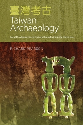 Taiwan Archaeology: Local Development and Cultural Boundaries in the China Seas by Pearson, Richard
