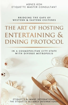 The Art Of Hosting Entertaining & Dining Protocol: In A Cosmopolitan City-State With Diverse Metropolis by Koh, Agnes