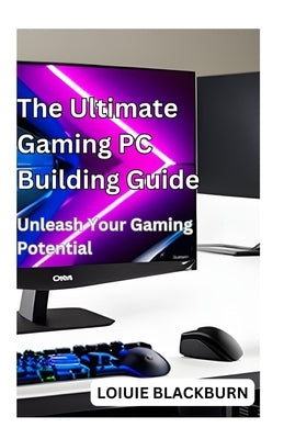 The Ultimate Gaming PC Building Guide: Unleash Your Gaming Potential by Blackburn, Loiuie