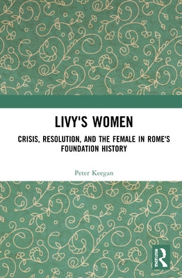 Livy's Women: Crisis, Resolution, and the Female in Rome's Foundation History by Keegan, Peter