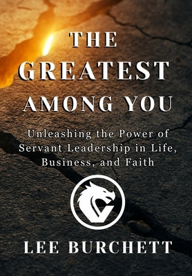 The Greatest Among You: Unleashing the Power of Servant Leadership in Life, Business, and Faith by Burchett, Lee