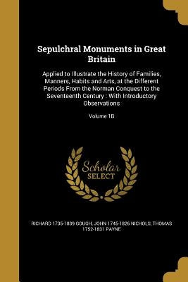 Sepulchral Monuments in Great Britain: Applied to Illustrate the History of Families, Manners, Habits and Arts, at the Different Periods From the Norm by Gough, Richard 1735-1809