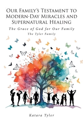 Our Family's Testament to Modern-Day Miracles and Supernatural Healing: The Grace of God for Our Family The Tyler Family by Tyler, Katara