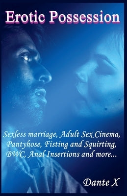 Erotic Possession: Sexless marriage, Adult Sex Cinema, Pantyhose, Fisting and Squirting, BWC, Anal Insertions and more... by X, Dante