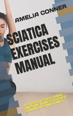 Sciatica Exercises Manual: A Step by Step Guide on Stretches to Ease Sciatica Symptoms by Conner, Amelia