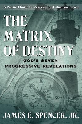 The Matrix of Destiny: God's Seven Progressive Revelations: A Practical Guide for Victorious and Abundant Living by Spencer, James E., Jr.