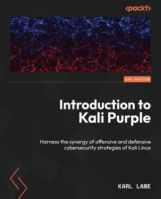 Introduction to Kali Purple: Harness the synergy of offensive and defensive cybersecurity strategies of Kali Linux by Lane, Karl