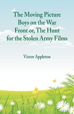 The Moving Picture Boys on the War Front: Or, The Hunt for the Stolen Army Films by Appleton, Victor