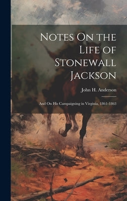 Notes On the Life of Stonewall Jackson: And On His Campaigning in Virginia, 1861-1863 by Anderson, John H.
