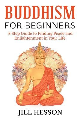 Buddhism for Beginners: 8 Step Guide to Finding Peace and Enlightenment in Your Life by Hesson, Jill