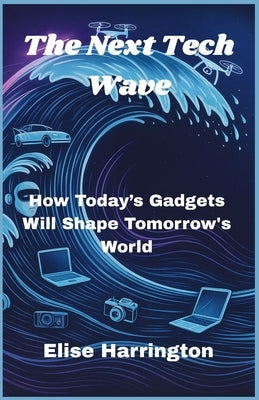 The Next Tech Wave: How Today's Gadgets Will Shape Tomorrow's World by Harrington, Elise