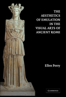 The Aesthetics of Emulation in the Visual Arts of Ancient Rome by Perry, Ellen