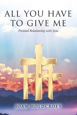 All You Have to Give Me: Personal Relationship with Jesus by Holdcroft, Joan