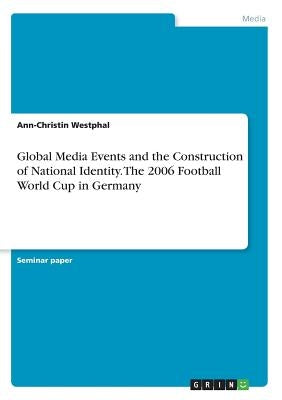 Global Media Events and the Construction of National Identity. The 2006 Football World Cup in Germany by Westphal, Ann-Christin