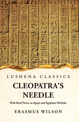 Cleopatra's Needle With Brief Notes on Egypt and Egyptian Obelisks by Erasmus Wilson
