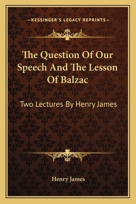 The Question Of Our Speech And The Lesson Of Balzac: Two Lectures By Henry James by James, Henry