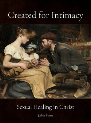 Created for Intimacy: Sexual Healing in Christ by Elzner, Joshua