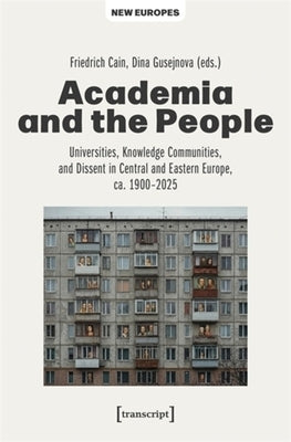 Academia and the People: Universities, Knowledge Communities, and Dissent in Central and Eastern Europe, Ca. 1900-2025 by Cain, Friedrich