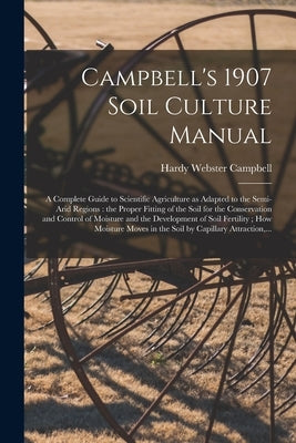 Campbell's 1907 Soil Culture Manual: a Complete Guide to Scientific Agriculture as Adapted to the Semi-arid Regions: the Proper Fitting of the Soil fo by Campbell, Hardy Webster 1850-