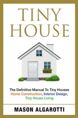 Tiny House: The Definitive Manual To Tiny Houses: Home Construction, Interior Design, Tiny House Living by Algarotti, Mason