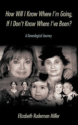 How Will I Know Where I'm Going, If I Don't Know Where I've Been?: A Genealogical Journey by Ruderman Miller, Elizabeth