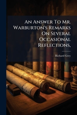 An Answer To Mr. Warburton's Remarks On Several Occasional Reflections,: So Far As They Concern The Preface To A Late Edition Of The Book Of Job by Grey, Richard