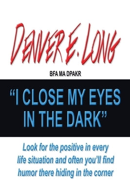 I Close My Eyes in the Dark: "Look for the Positive in Every Life Situation and Often You'Ll Find Humor There Hiding in the Corner" by Long Bfa Ma Dpakr, Denver E.