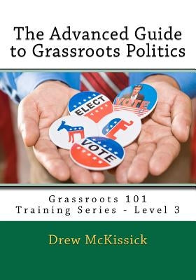 The Advanced Guide to Grassroots Politics: Grassroots 101 Training Series - Level 3 by McKissick, Drew