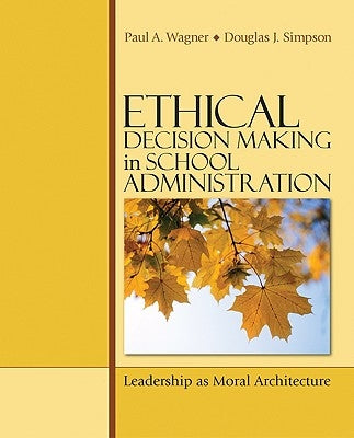 Ethical Decision Making in School Administration: Leadership as Moral Architecture by Wagner, Paul A.