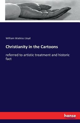 Christianity in the Cartoons: referred to artistic treatment and historic fact by Lloyd, William Watkiss