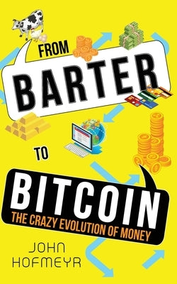 From Barter to Bitcoin - The Crazy Evolution of Money by Hofmeyr, John