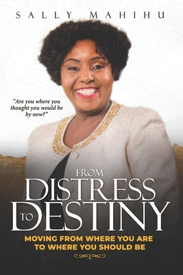 From Distress to Destiny: Moving from Where You Are to Where You Should Be by Mahihu, Sally