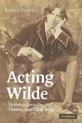 Acting Wilde: Victorian Sexuality, Theatre, and Oscar Wilde by Powell, Kerry