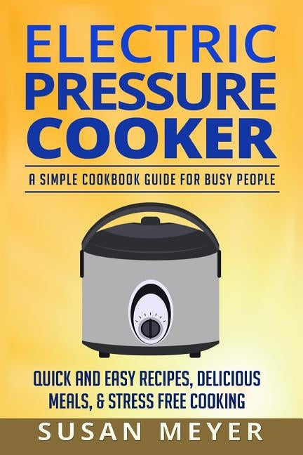 Electric Pressure Cooker Recipes: A Simple Cookbook Guide for Busy People - Quick and Easy Recipes, Delicious Meals, & Stress-Free cooking by Meyer, Susan