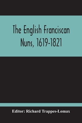 The English Franciscan Nuns, 1619-1821: And The Friars Minor Of The Same Province, 1618-1761 by Trappes-Lomax, Richard