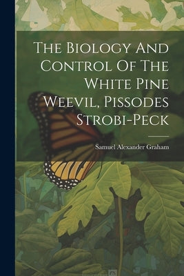 The Biology And Control Of The White Pine Weevil, Pissodes Strobi-peck by Graham, Samuel Alexander