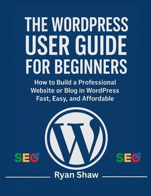 The WordPress User Guide for Beginners: A Step-by-Step Handbook to Building, Customizing, and Managing Your Own Website-No Coding Required by Shaw, Ryan