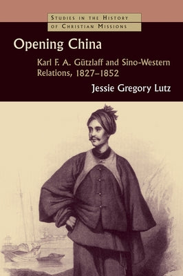 Opening China: Karl F.A. Gützlaff and Sino-Western Relations, 1827-1852 by Lutz, Jessie Gregory