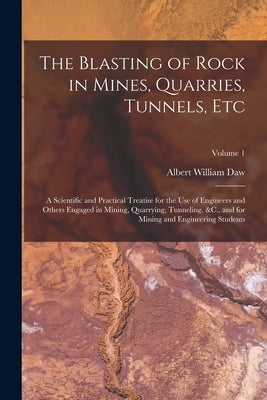 The Blasting of Rock in Mines, Quarries, Tunnels, Etc: A Scientific and Practical Treatise for the Use of Engineers and Others Engaged in Mining, Quar by Daw, Albert William
