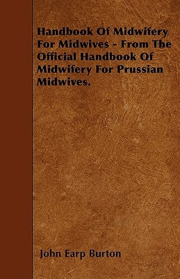 Handbook Of Midwifery For Midwives - From The Official Handbook Of Midwifery For Prussian Midwives. by Burton, John Earp