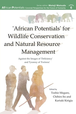 'African Potentials' for Wildlife Conservation and Natural Resource Management: Against the Image of 'Deficiency' and Tyranny of 'Fortress' by Meguro, Toshio