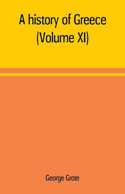 A history of Greece; from the earliest period to the close of the generation contemporary with Alexander the Great (Volume XI) by Grote, George