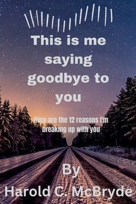 This is me saying goodbye to you: Here are 12 reasons I'm breaking up with you by C. McBryde, Harold