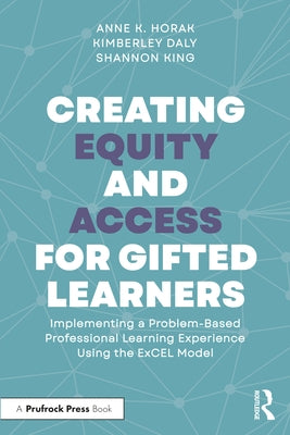 Creating Equity and Access for Gifted Learners: Implementing A Problem-Based Professional Learning Experience Using the ExCEL Model by Horak, Anne